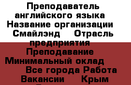 Преподаватель английского языка › Название организации ­ Смайлэнд  › Отрасль предприятия ­ Преподавание › Минимальный оклад ­ 15 000 - Все города Работа » Вакансии   . Крым,Бахчисарай